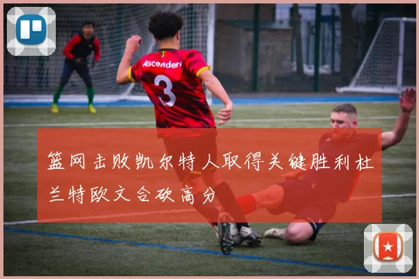 篮网击败凯尔特人取得关键胜利杜兰特欧文合砍高分