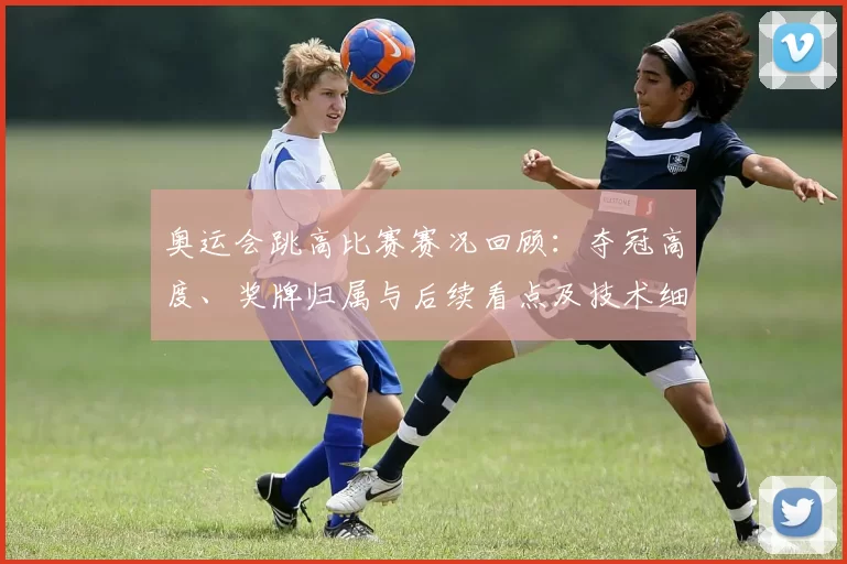 奥运会跳高比赛赛况回顾：夺冠高度、奖牌归属与后续看点及技术细节