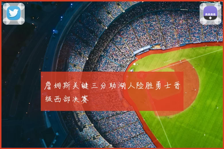 詹姆斯关键三分助湖人险胜勇士晋级西部决赛