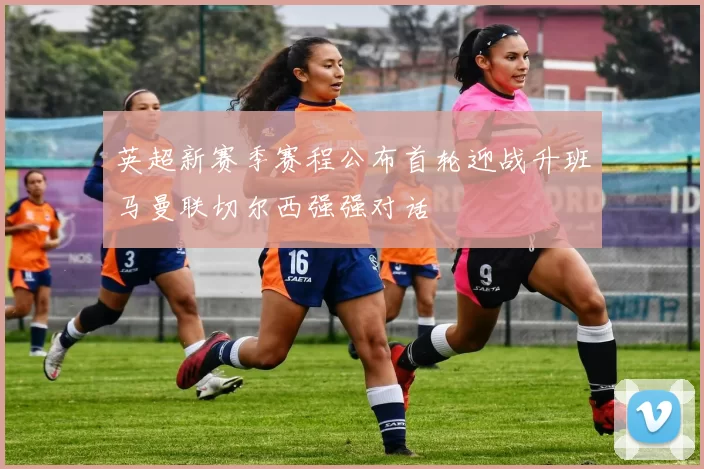 英超新赛季赛程公布首轮迎战升班马曼联切尔西强强对话