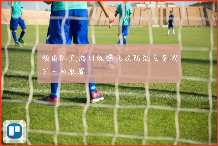 湖南队直播训练强化攻防配合备战下一轮联赛