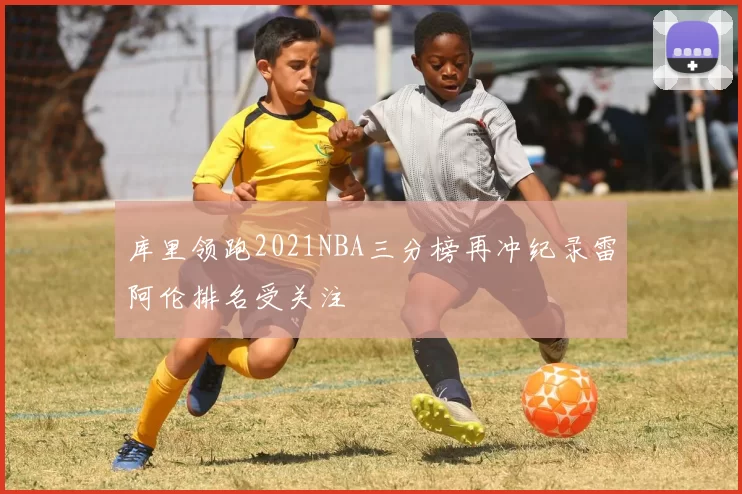 库里领跑2021NBA三分榜再冲纪录雷阿伦排名受关注