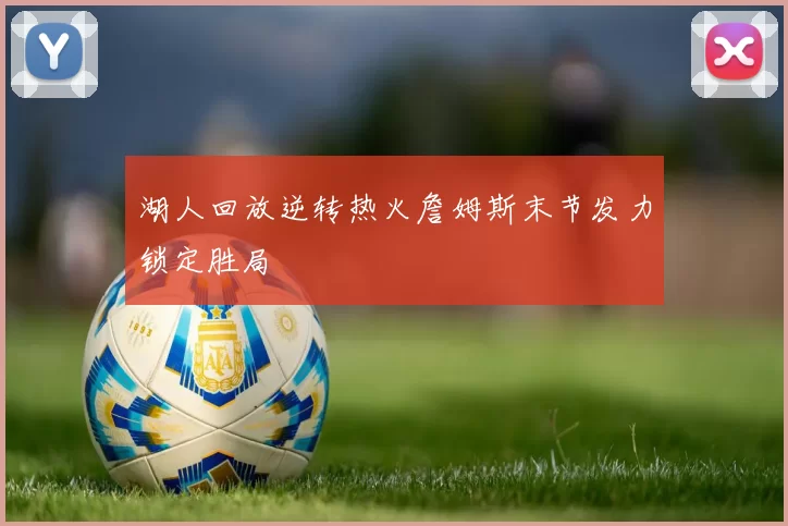 湖人回放逆转热火詹姆斯末节发力锁定胜局