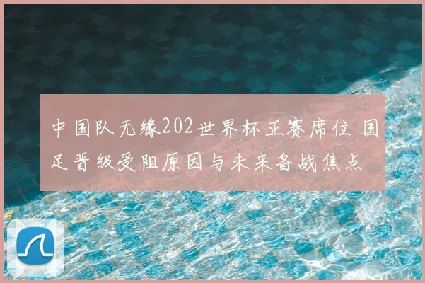 中国队无缘202世界杯正赛席位 国足晋级受阻原因与未来备战焦点
