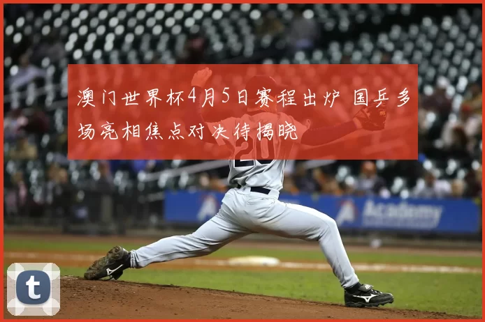 澳门世界杯4月5日赛程出炉 国乒多场亮相焦点对决待揭晓