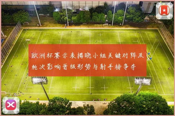 欧洲杯赛示表揭晓小组关键对阵及轮次影响晋级形势与射手榜争夺