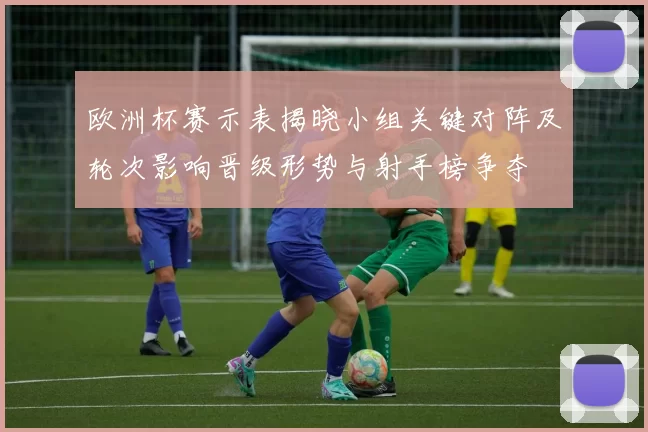 欧洲杯赛示表揭晓小组关键对阵及轮次影响晋级形势与射手榜争夺